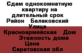 Сдам однокомнатную квартиру на длительный срок › Район ­ Балаковский › Улица ­ Красноармейская › Дом ­ 11 › Этажность дома ­ 5 › Цена ­ 7 000 - Саратовская обл., Балаковский р-н, Балаково г. Недвижимость » Квартиры аренда   . Саратовская обл.